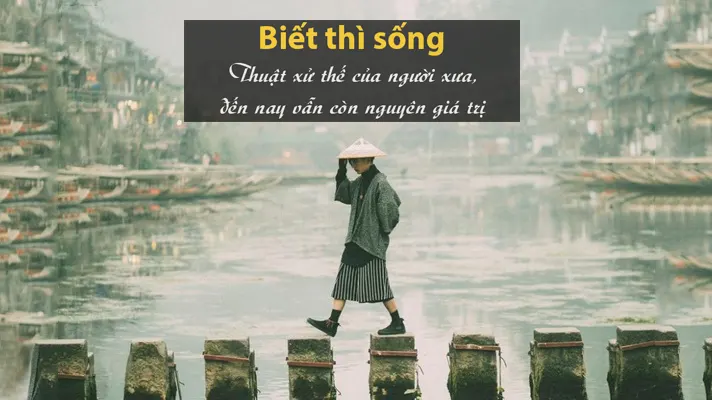 Biết thì sống: Thuật xử thế của người xưa đến nay vẫn còn nguyên giá trị